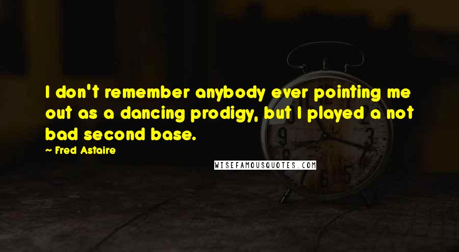 Fred Astaire quotes: I don't remember anybody ever pointing me out as a dancing prodigy, but I played a not bad second base.