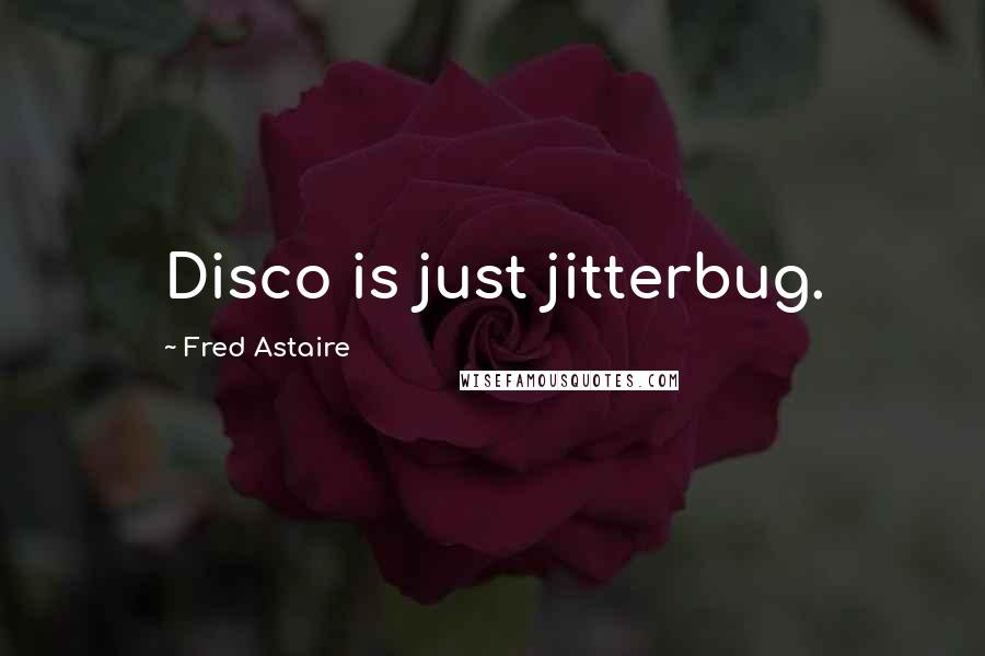 Fred Astaire quotes: Disco is just jitterbug.