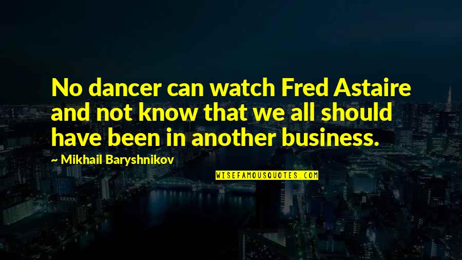 Fred Astaire Quotes By Mikhail Baryshnikov: No dancer can watch Fred Astaire and not