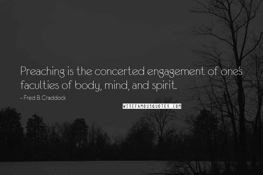 Fred B. Craddock quotes: Preaching is the concerted engagement of one's faculties of body, mind, and spirit.