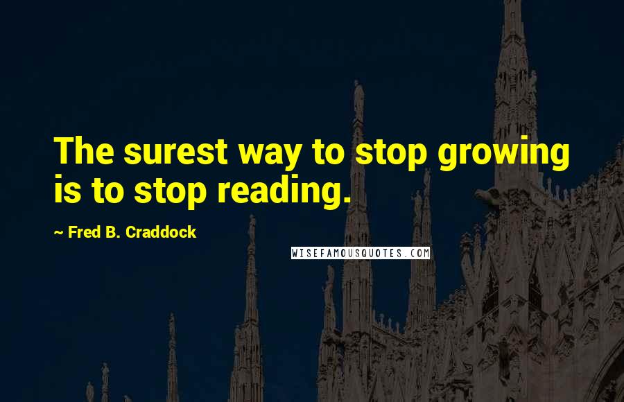 Fred B. Craddock quotes: The surest way to stop growing is to stop reading.