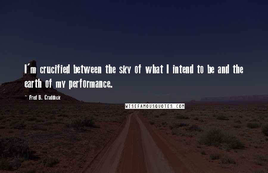 Fred B. Craddock quotes: I'm crucified between the sky of what I intend to be and the earth of my performance.