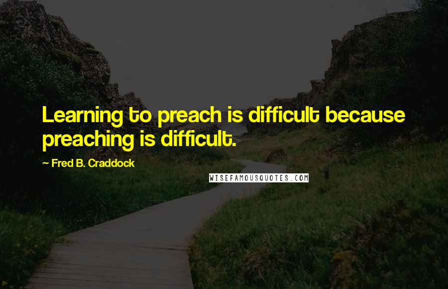 Fred B. Craddock quotes: Learning to preach is difficult because preaching is difficult.