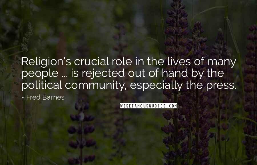 Fred Barnes quotes: Religion's crucial role in the lives of many people ... is rejected out of hand by the political community, especially the press.