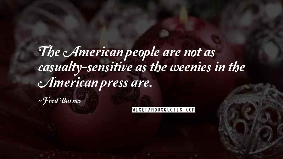 Fred Barnes quotes: The American people are not as casualty-sensitive as the weenies in the American press are.