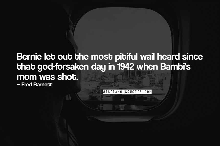 Fred Barnett quotes: Bernie let out the most pitiful wail heard since that god-forsaken day in 1942 when Bambi's mom was shot.