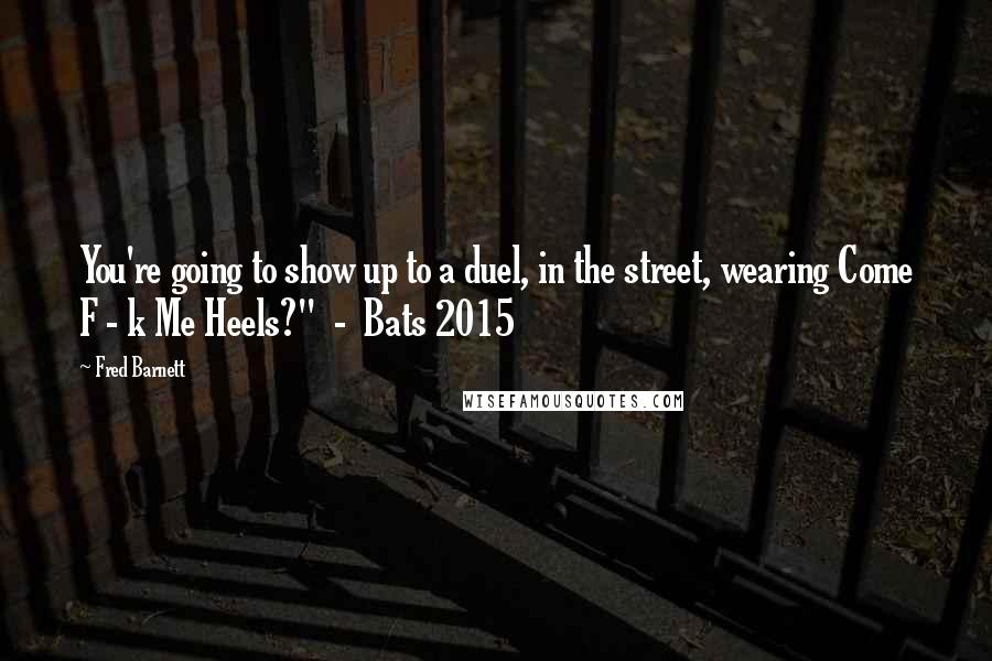 Fred Barnett quotes: You're going to show up to a duel, in the street, wearing Come F - k Me Heels?" - Bats 2015