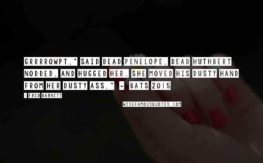 Fred Barnett quotes: Grrrrowpt." said dead Penelope. Dead Huthbert nodded, and hugged her. She moved his dusty hand from her dusty ass." - BATS 2015