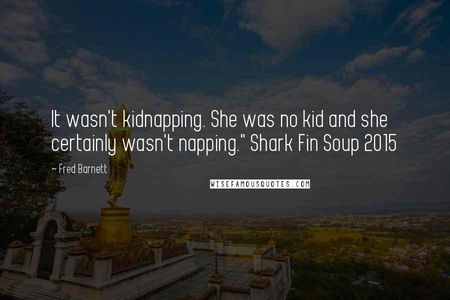 Fred Barnett quotes: It wasn't kidnapping. She was no kid and she certainly wasn't napping." Shark Fin Soup 2015