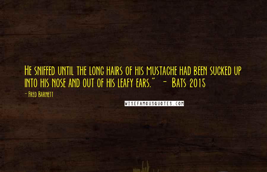 Fred Barnett quotes: He sniffed until the long hairs of his mustache had been sucked up into his nose and out of his leafy ears." - Bats 2015