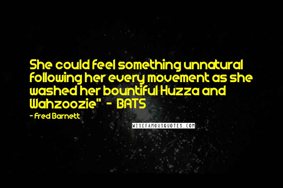 Fred Barnett quotes: She could feel something unnatural following her every movement as she washed her bountiful Huzza and Wahzoozie" - BATS