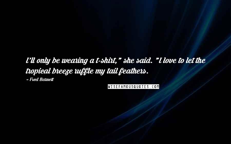 Fred Barnett quotes: I'll only be wearing a t-shirt," she said. "I love to let the tropical breeze ruffle my tail feathers.