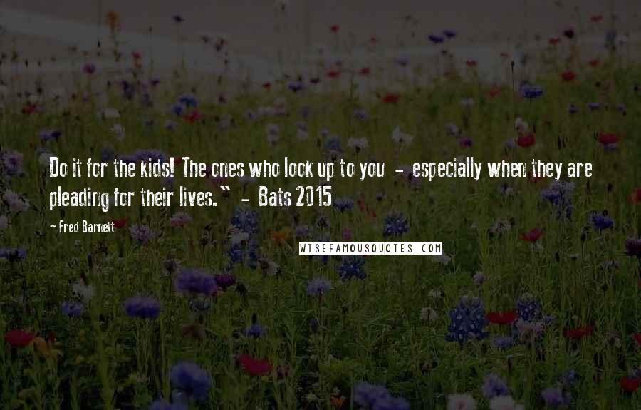 Fred Barnett quotes: Do it for the kids! The ones who look up to you - especially when they are pleading for their lives." - Bats 2015