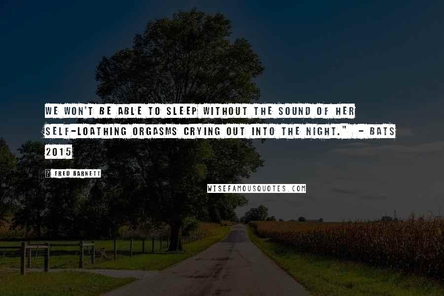 Fred Barnett quotes: We won't be able to sleep without the sound of her self-loathing orgasms crying out into the night." - Bats 2015