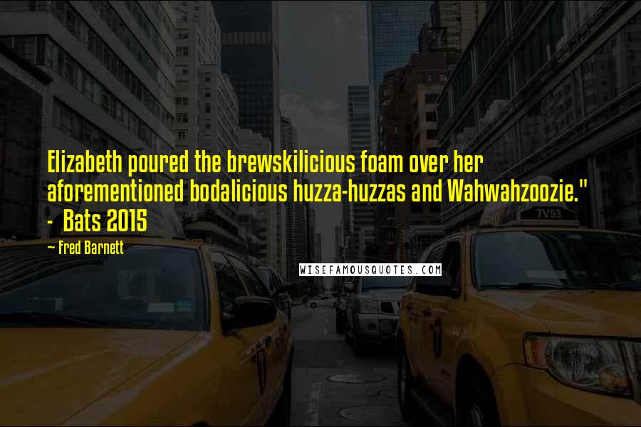 Fred Barnett quotes: Elizabeth poured the brewskilicious foam over her aforementioned bodalicious huzza-huzzas and Wahwahzoozie." - Bats 2015