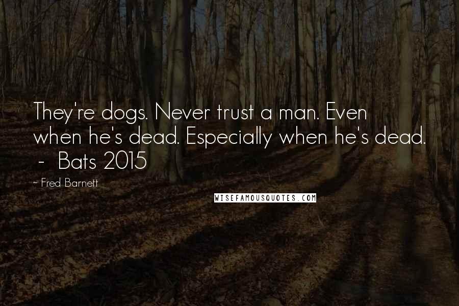 Fred Barnett quotes: They're dogs. Never trust a man. Even when he's dead. Especially when he's dead. - Bats 2015