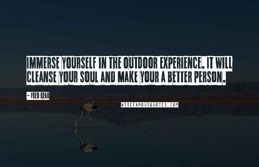 Fred Bear quotes: Immerse yourself in the outdoor experience. It will cleanse your soul and make your a better person.