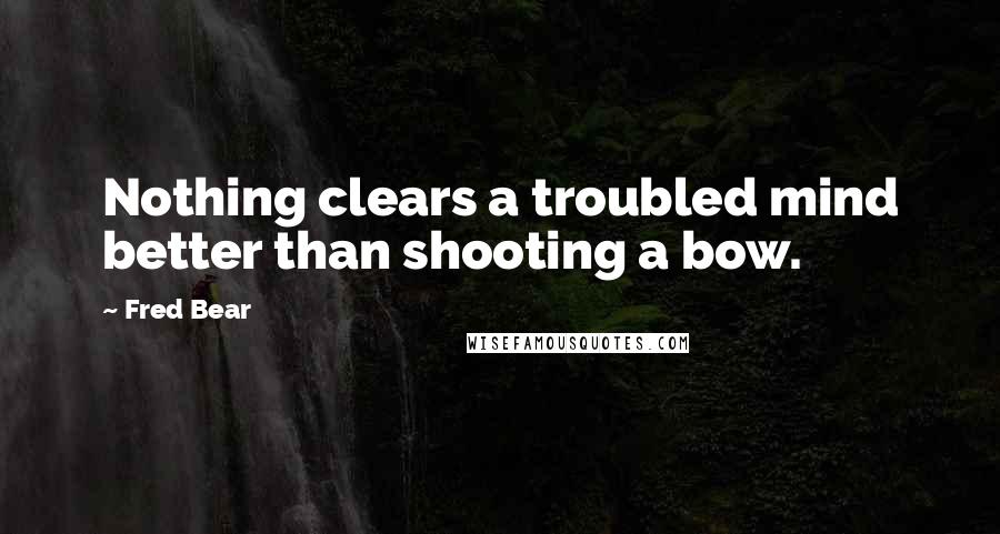 Fred Bear quotes: Nothing clears a troubled mind better than shooting a bow.