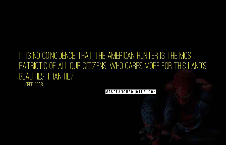 Fred Bear quotes: It is no coincidence that the American hunter is the most patriotic of all our citizens. Who cares more for this land's beauties than he?