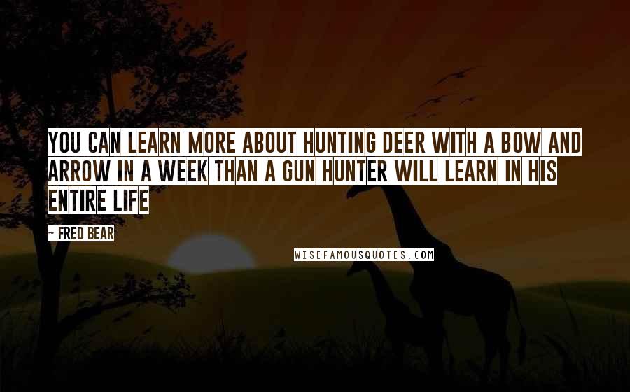 Fred Bear quotes: You can learn more about hunting deer with a bow and arrow in a week than a gun hunter will learn in his entire life