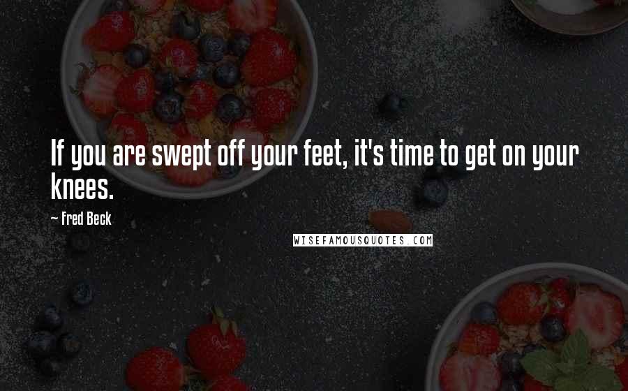 Fred Beck quotes: If you are swept off your feet, it's time to get on your knees.