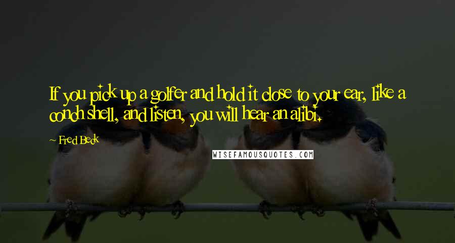 Fred Beck quotes: If you pick up a golfer and hold it close to your ear, like a conch shell, and listen, you will hear an alibi.