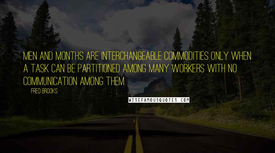 Fred Brooks quotes: Men and months are interchangeable commodities only when a task can be partitioned among many workers with no communication among them. Fred Brooks quotes: Men and months are interchangeable commodities only when a task can be partitioned among many workers with no communication among them.