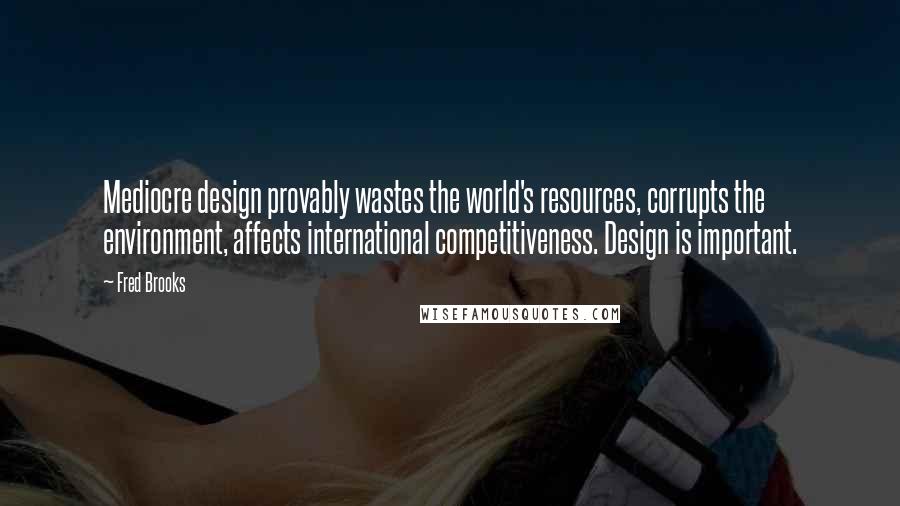 Fred Brooks quotes: Mediocre design provably wastes the world's resources, corrupts the environment, affects international competitiveness. Design is important.