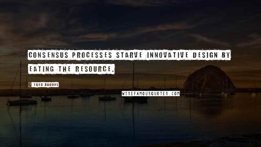 Fred Brooks quotes: Consensus processes starve innovative design by eating the resource.