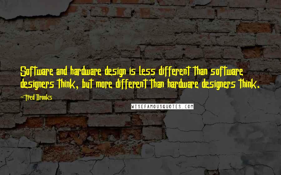 Fred Brooks quotes: Software and hardware design is less different than software designers think, but more different than hardware designers think.