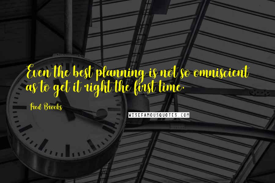 Fred Brooks quotes: Even the best planning is not so omniscient as to get it right the first time.