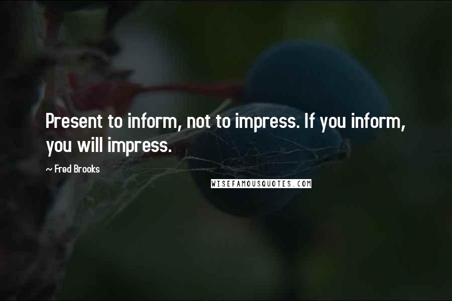 Fred Brooks quotes: Present to inform, not to impress. If you inform, you will impress.