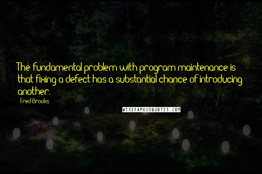 Fred Brooks quotes: The fundamental problem with program maintenance is that fixing a defect has a substantial chance of introducing another.