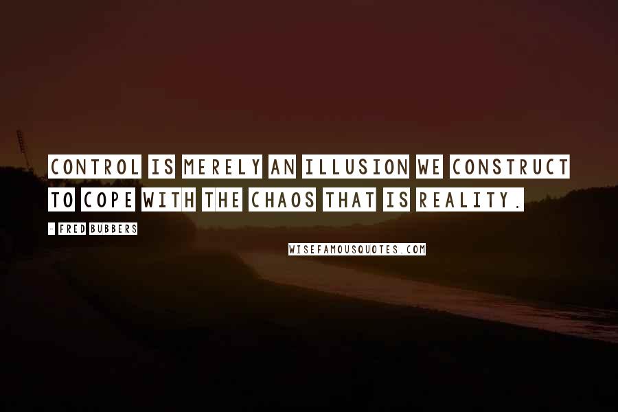 Fred Bubbers quotes: Control is merely an illusion we construct to cope with the chaos that is reality.