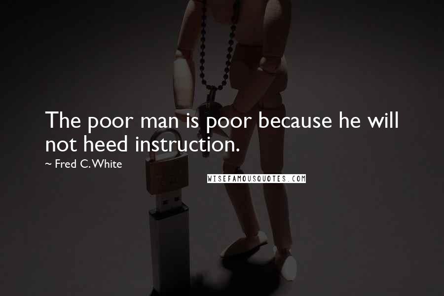 Fred C. White quotes: The poor man is poor because he will not heed instruction.