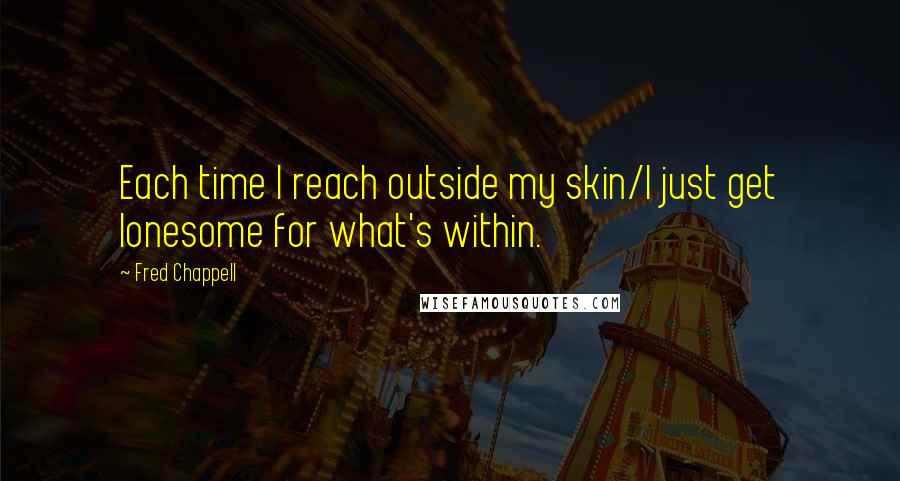 Fred Chappell quotes: Each time I reach outside my skin/I just get lonesome for what's within.