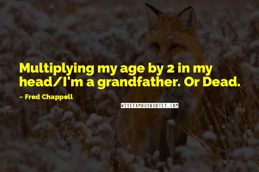 Fred Chappell quotes: Multiplying my age by 2 in my head/I'm a grandfather. Or Dead.