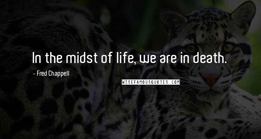 Fred Chappell quotes: In the midst of life, we are in death.