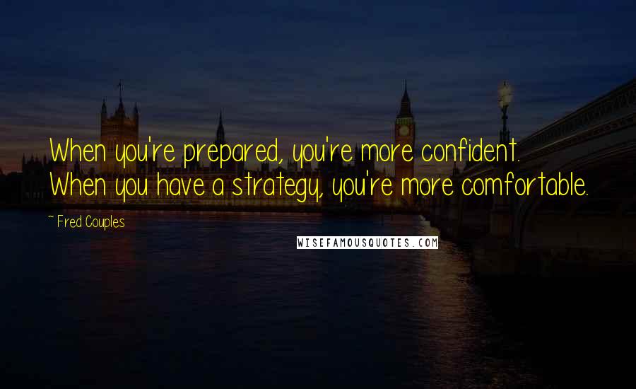 Fred Couples quotes: When you're prepared, you're more confident. When you have a strategy, you're more comfortable.