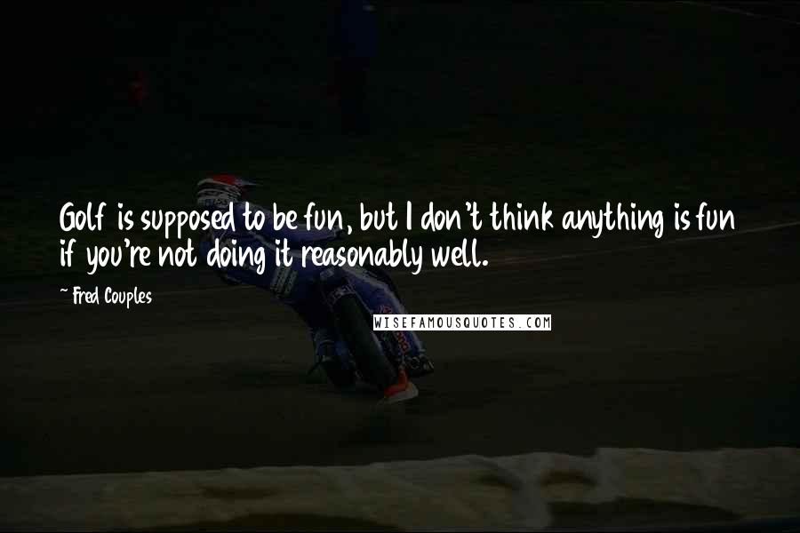 Fred Couples quotes: Golf is supposed to be fun, but I don't think anything is fun if you're not doing it reasonably well.