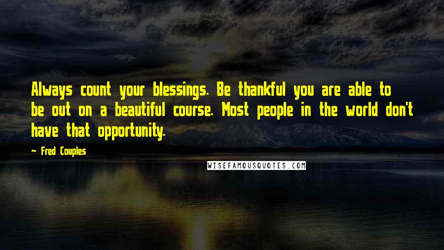 Fred Couples quotes: Always count your blessings. Be thankful you are able to be out on a beautiful course. Most people in the world don't have that opportunity. Fred Couples quotes: Always count your blessings. Be thankful you are able to be out on a beautiful course. Most people in the world don't have that opportunity.