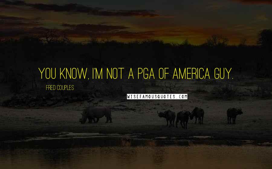 Fred Couples quotes: You know, I'm not a PGA of America guy. Fred Couples quotes: You know, I'm not a PGA of America guy.