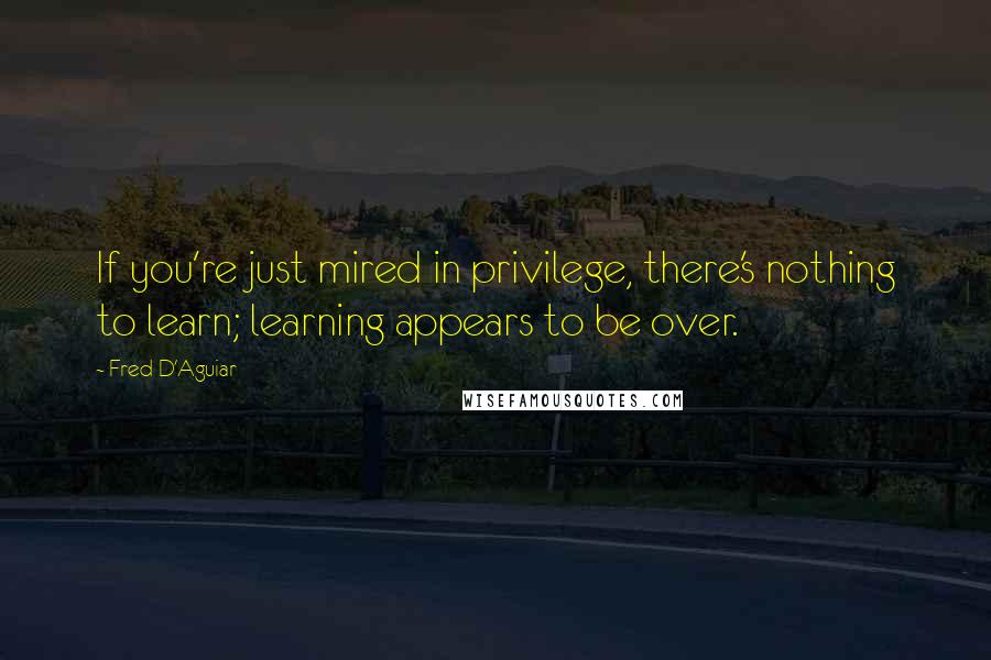 Fred D'Aguiar quotes: If you're just mired in privilege, there's nothing to learn; learning appears to be over.