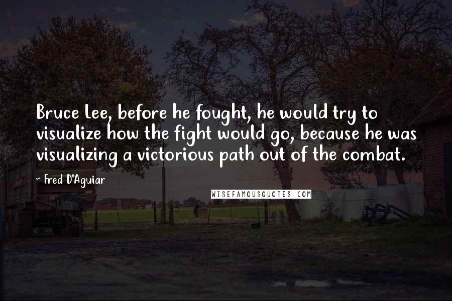 Fred D'Aguiar quotes: Bruce Lee, before he fought, he would try to visualize how the fight would go, because he was visualizing a victorious path out of the combat.