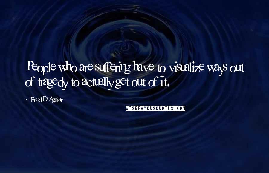 Fred D'Aguiar quotes: People who are suffering have to visualize ways out of tragedy to actually get out of it.