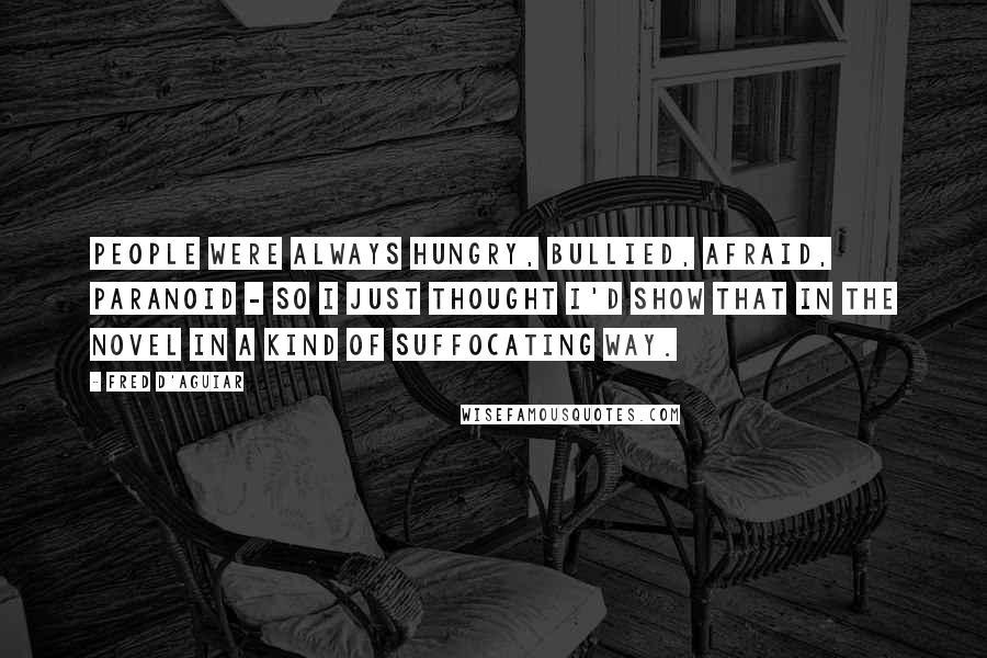 Fred D'Aguiar quotes: People were always hungry, bullied, afraid, paranoid - so I just thought I'd show that in the novel in a kind of suffocating way.