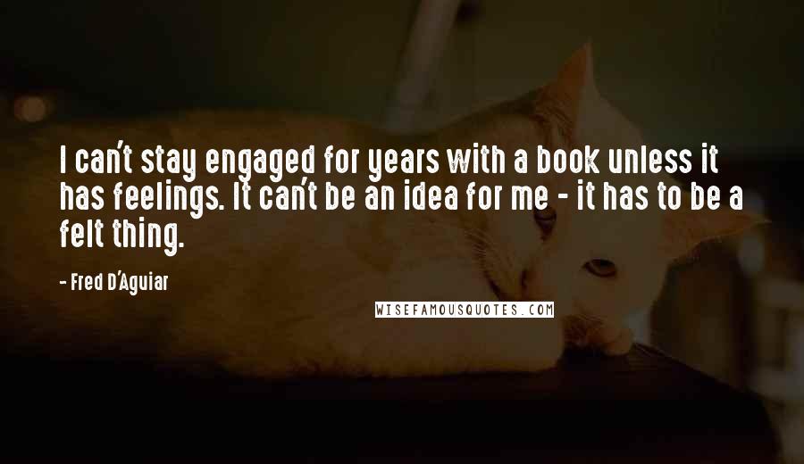 Fred D'Aguiar quotes: I can't stay engaged for years with a book unless it has feelings. It can't be an idea for me - it has to be a felt thing.