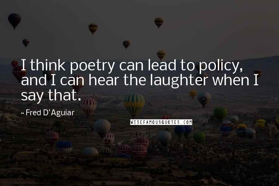 Fred D'Aguiar quotes: I think poetry can lead to policy, and I can hear the laughter when I say that.
