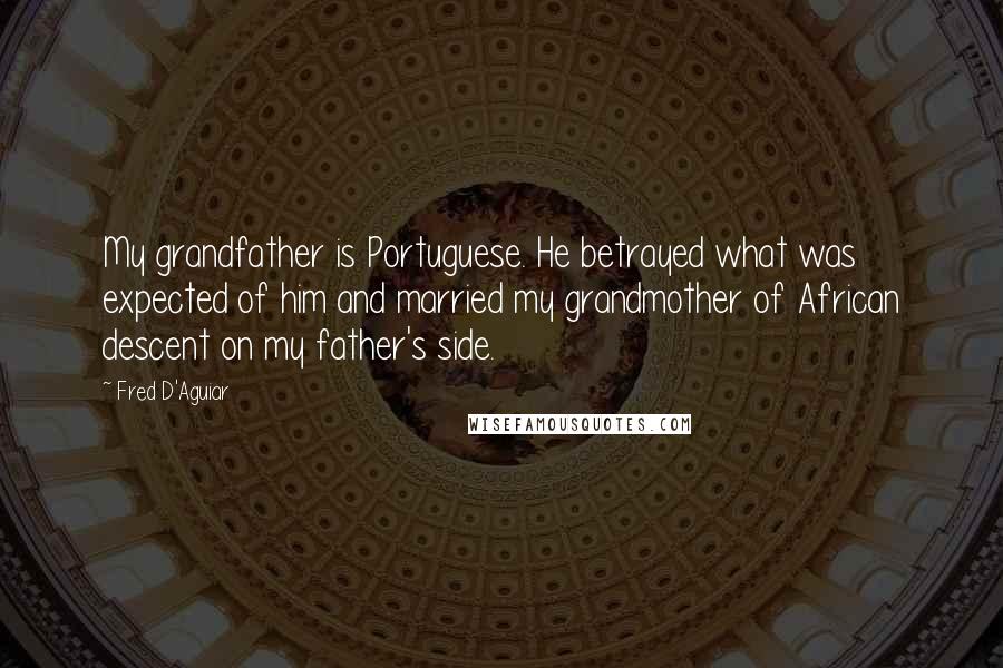 Fred D'Aguiar quotes: My grandfather is Portuguese. He betrayed what was expected of him and married my grandmother of African descent on my father's side.