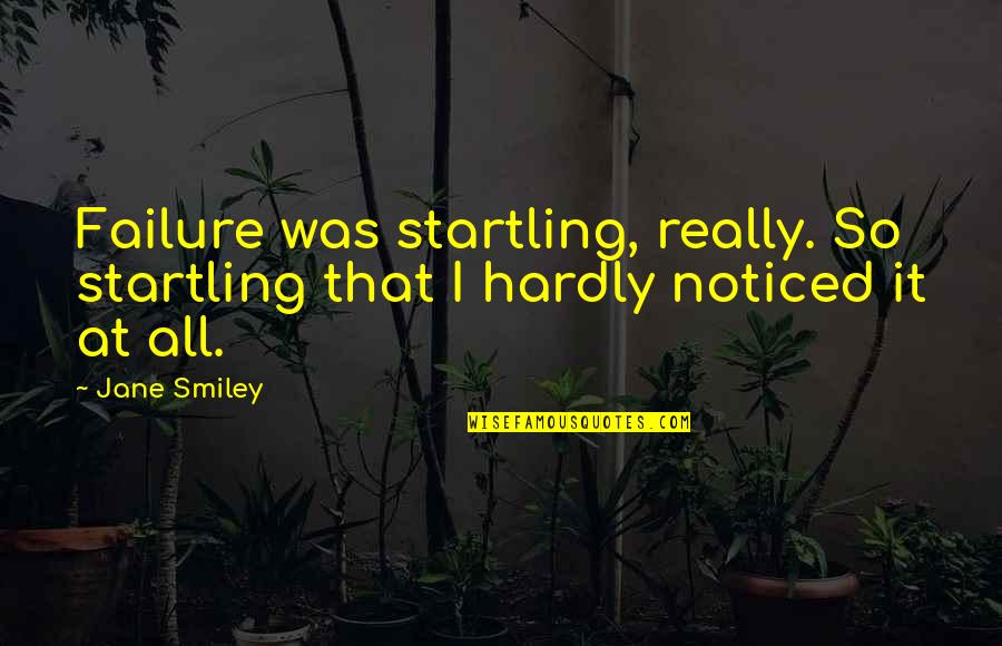 Fred Dehner Quotes By Jane Smiley: Failure was startling, really. So startling that I